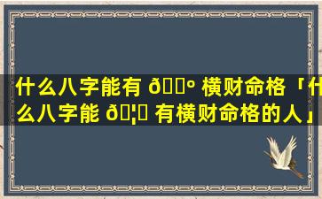 什么八字能有 🐺 横财命格「什么八字能 🦅 有横财命格的人」